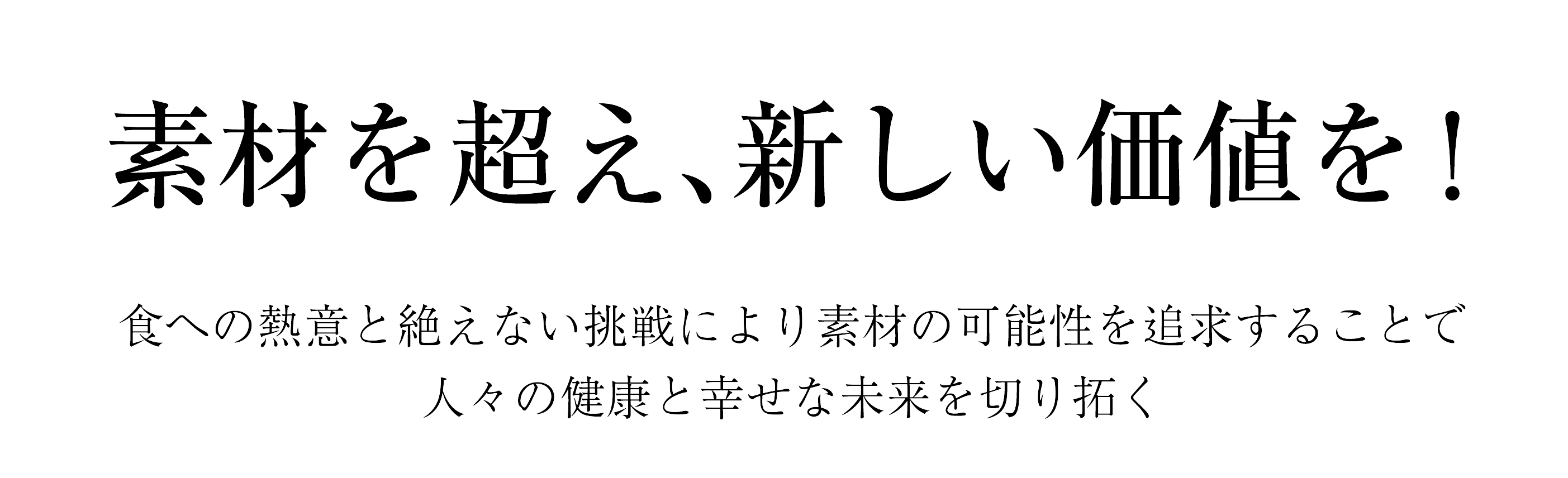 私たちは、新たな食文化の創造を通じて社会に貢献できるグローバルな企業グループを目指します。そのために、お客様の変化するニーズに的確にお応えできるよう、原料調達、生産・加工、流通・販売という一貫した機能を強化してまいります。